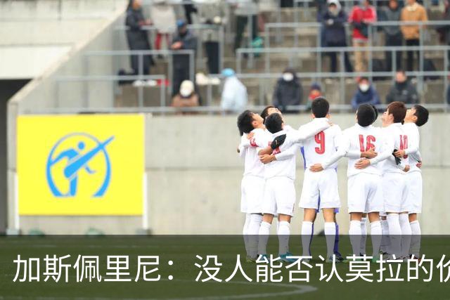 加斯佩里尼：没人能否认莫拉的价值；佩7短时间内还不能上场